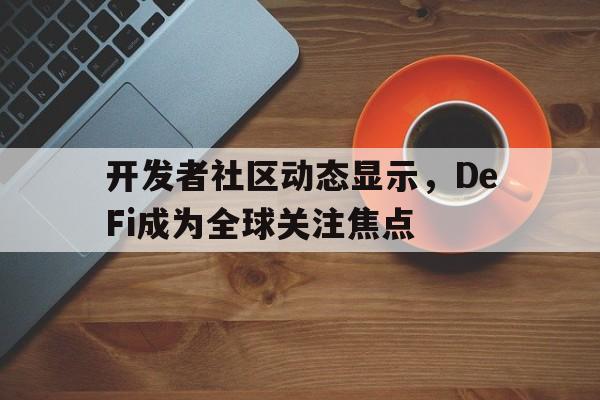 开元体育进入-关于开发者社区动态显示，DeFi成为全球关注焦点的信息