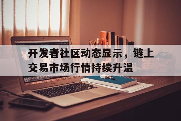 安全信誉导航-开发者社区动态显示，链上交易市场行情持续升温的简单介绍