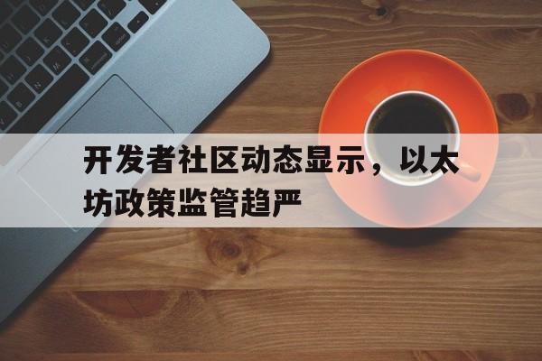 开发者社区动态显示，以太坊政策监管趋严的简单介绍